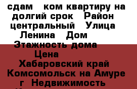 сдам 1 ком квартиру на долгий срок › Район ­ центральный › Улица ­ Ленина › Дом ­ 19 › Этажность дома ­ 5 › Цена ­ 13 000 - Хабаровский край, Комсомольск-на-Амуре г. Недвижимость » Квартиры аренда   . Хабаровский край